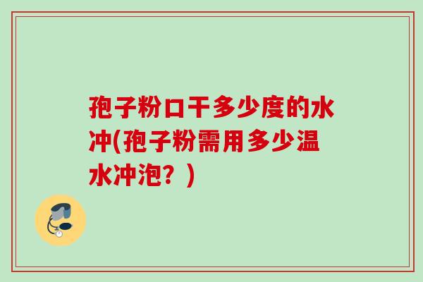 孢子粉口干多少度的水冲(孢子粉需用多少温水冲泡?) 孢子粉口干多少度的水冲(孢子粉需用多少温水冲泡?)