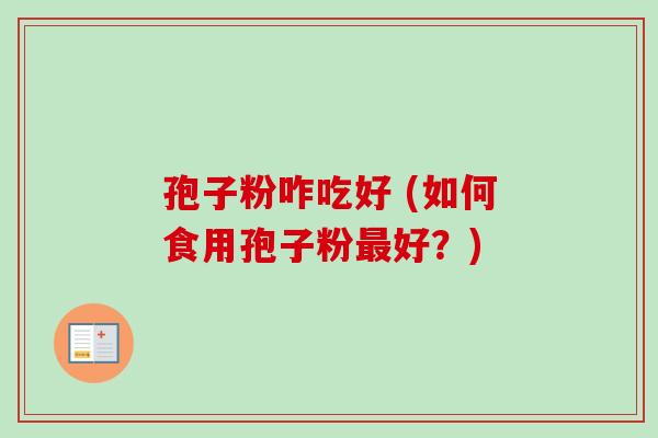 孢子粉咋吃好 (如何食用孢子粉好?) 孢子粉咋吃好 (如何食用孢子粉好?)