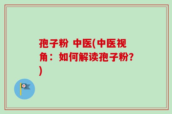 孢子粉 中医(中医视角:如何解读孢子粉?) 孢子粉 中医(中医视角:如何解读孢子粉?)