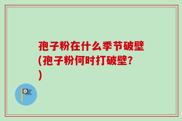 孢子粉在什么季节破壁(孢子粉何时打破壁？)