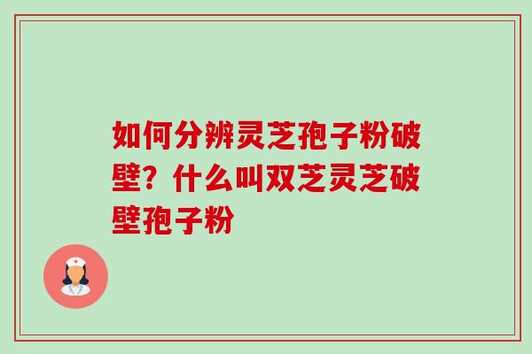 如何分辨灵芝孢子粉破壁？什么叫双芝灵芝破壁孢子粉