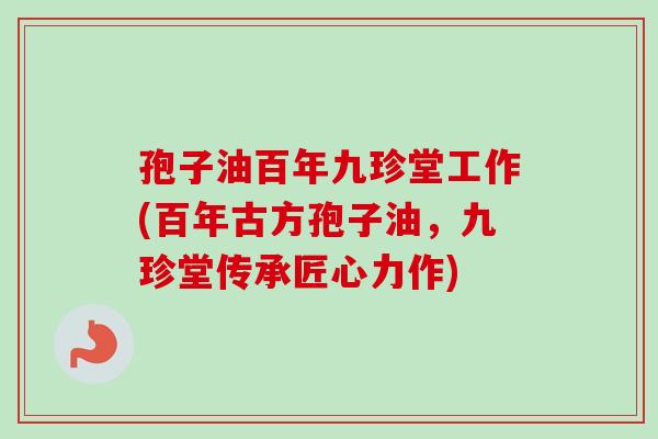 孢子油百年九珍堂工作(百年古方孢子油,九珍堂传承匠心力作) 孢子油百年九珍堂工作(百年古方孢子油,九珍堂传承匠心力作)