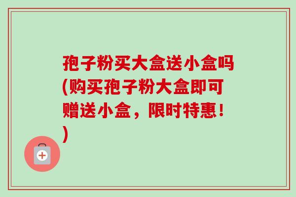孢子粉买大盒送小盒吗(购买孢子粉大盒即可赠送小盒,限时特惠!) 孢子粉买大盒送小盒吗(购买孢子粉大盒即可赠送小盒,限时特惠!)