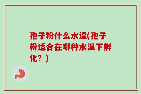 孢子粉什么水温(孢子粉适合在哪种水温下孵化？)