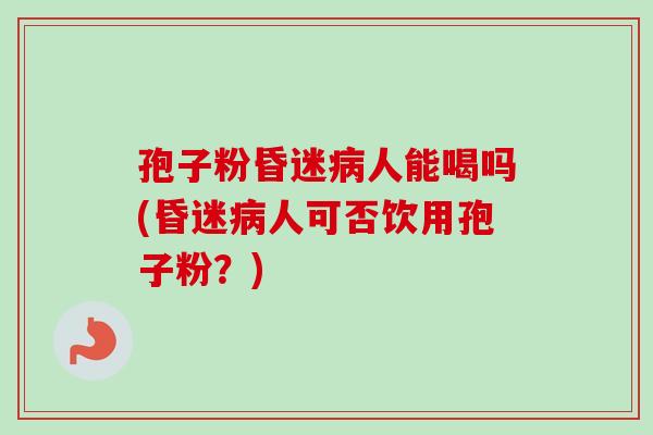 孢子粉昏迷人能喝吗(昏迷人可否饮用孢子粉?) 孢子粉昏迷人能喝吗(昏迷人可否饮用孢子粉?)