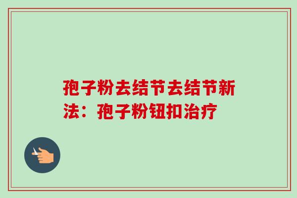 孢子粉去结节去结节新法:孢子粉钮扣 孢子粉去结节去结节新法:孢子粉钮扣