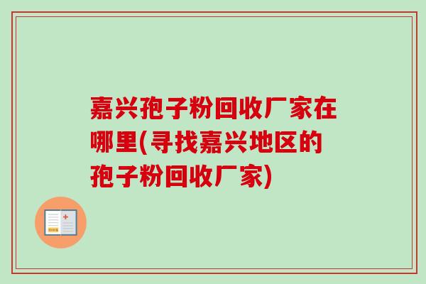 嘉兴孢子粉回收厂家在哪里(寻找嘉兴地区的孢子粉回收厂家) 嘉兴孢子粉回收厂家在哪里(寻找嘉兴地区的孢子粉回收厂家)