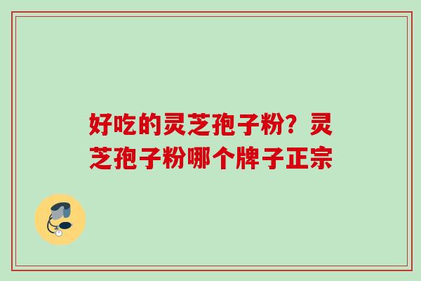 好吃的灵芝孢子粉？灵芝孢子粉哪个牌子正宗