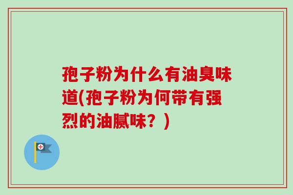 孢子粉为什么有油臭味道(孢子粉为何带有强烈的油腻味？)