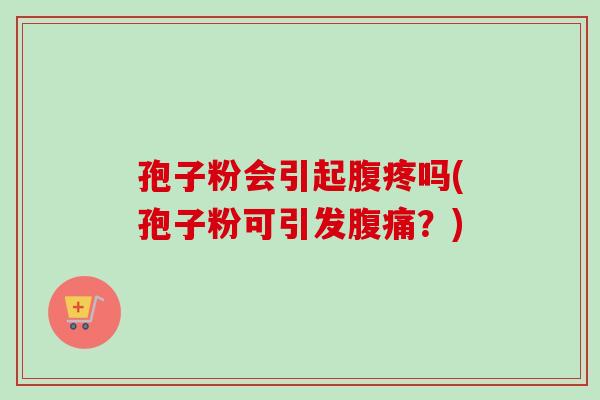 孢子粉会引起腹疼吗(孢子粉可引发腹痛?) 孢子粉会引起腹疼吗(孢子粉可引发腹痛?)