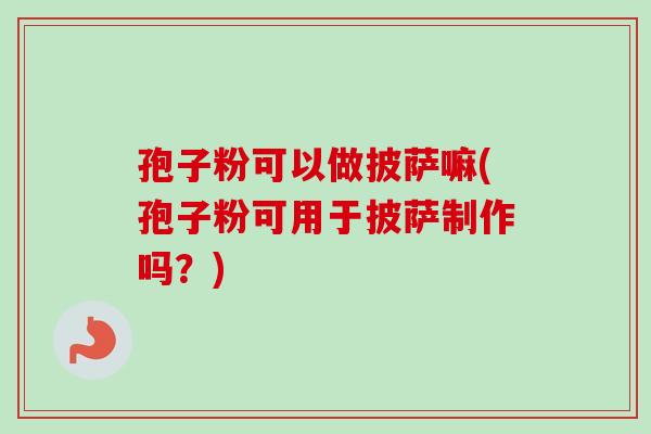 孢子粉可以做披萨嘛(孢子粉可用于披萨制作吗?) 孢子粉可以做披萨嘛(孢子粉可用于披萨制作吗?)
