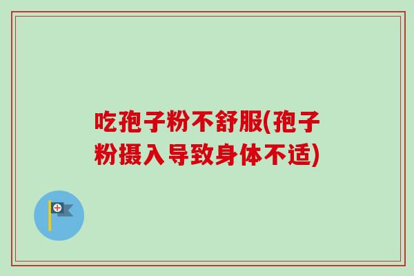 吃孢子粉不舒服(孢子粉摄入导致身体不适) 吃孢子粉不舒服(孢子粉摄入导致身体不适)