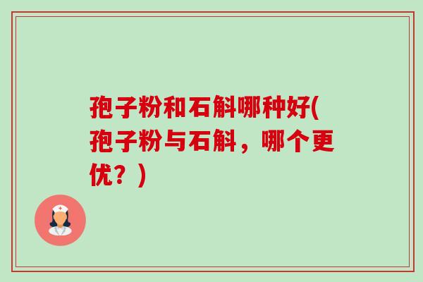 孢子粉和石斛哪种好(孢子粉与石斛,哪个更优?) 孢子粉和石斛哪种好(孢子粉与石斛,哪个更优?)