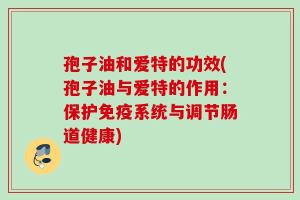 孢子油和爱特的功效(孢子油与爱特的作用:保护免疫系统与调节肠道健康) 孢子油和爱特的功效(孢子油与爱特的作用:保护免疫系统与调节肠道健康)