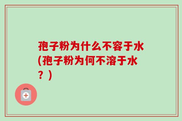 孢子粉为什么不容于水(孢子粉为何不溶于水?) 孢子粉为什么不容于水(孢子粉为何不溶于水?)