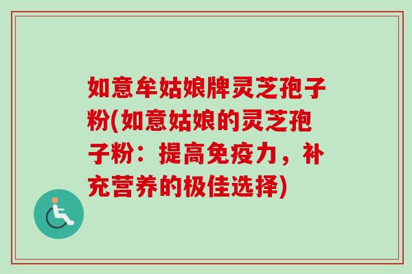 如意牟姑娘牌灵芝孢子粉(如意姑娘的灵芝孢子粉：提高免疫力，补充营养的极佳选择)