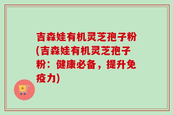 吉森娃有机灵芝孢子粉(吉森娃有机灵芝孢子粉:健康必备,提升免疫力) 吉森娃有机灵芝孢子粉(吉森娃有机灵芝孢子粉:健康必备,提升免疫力)