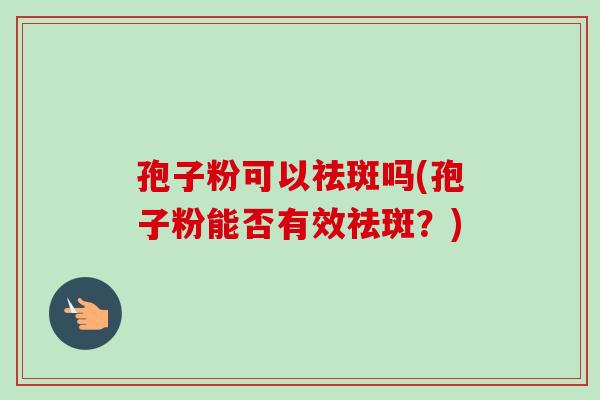 孢子粉可以祛斑吗(孢子粉能否有效祛斑?) 孢子粉可以祛斑吗(孢子粉能否有效祛斑?)