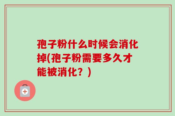 孢子粉什么时候会消化掉(孢子粉需要多久才能被消化?) 孢子粉什么时候会消化掉(孢子粉需要多久才能被消化?)