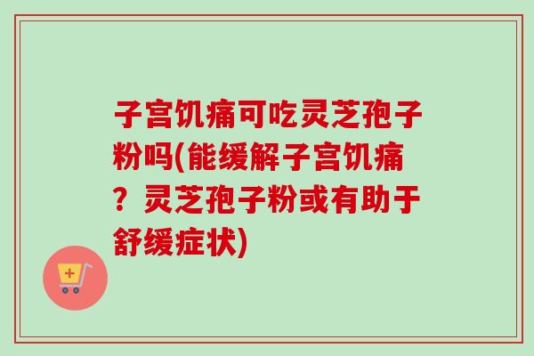 子宫饥痛可吃灵芝孢子粉吗(能缓解子宫饥痛?灵芝孢子粉或有助于舒缓症状) 子宫饥痛可吃灵芝孢子粉吗(能缓解子宫饥痛?灵芝孢子粉或有助于舒缓症状)