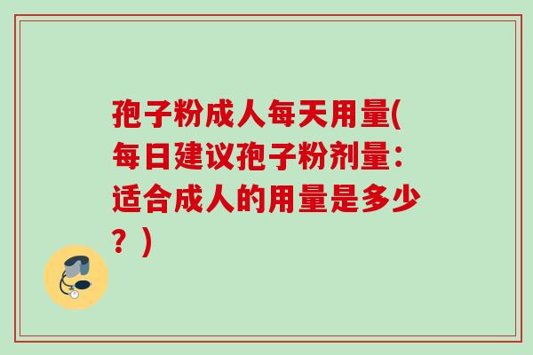 孢子粉成人每天用量(每日建议孢子粉剂量:适合成人的用量是多少?) 孢子粉成人每天用量(每日建议孢子粉剂量:适合成人的用量是多少?)