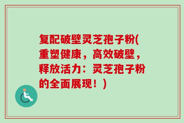 复配破壁灵芝孢子粉(重塑健康,高效破壁,释放活力:灵芝孢子粉的全面展现!) 复配破壁灵芝孢子粉(重塑健康,高效破壁,释放活力:灵芝孢子粉的全面展现!)