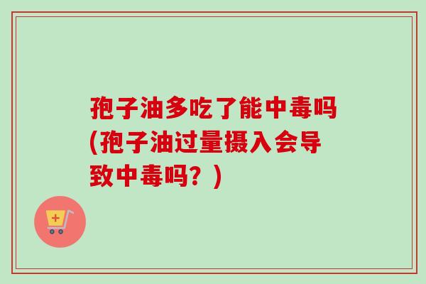 孢子油多吃了能中毒吗(孢子油过量摄入会导致中毒吗?) 孢子油多吃了能中毒吗(孢子油过量摄入会导致中毒吗?)
