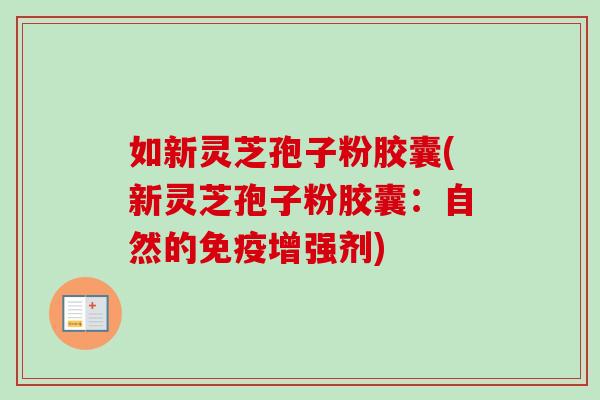 如新灵芝孢子粉胶囊(新灵芝孢子粉胶囊:自然的免疫增强剂) 如新灵芝孢子粉胶囊(新灵芝孢子粉胶囊:自然的免疫增强剂)