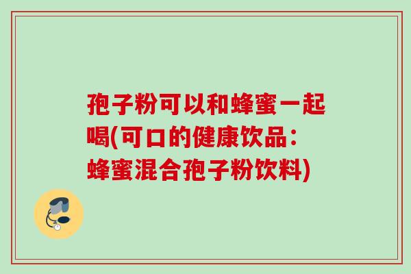 孢子粉可以和蜂蜜一起喝(可口的健康饮品:蜂蜜混合孢子粉饮料) 孢子粉可以和蜂蜜一起喝(可口的健康饮品:蜂蜜混合孢子粉饮料)