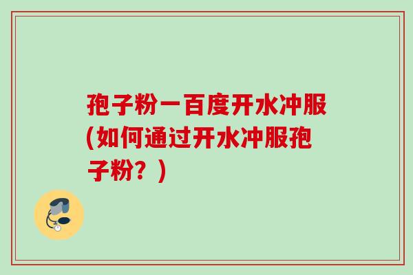 孢子粉一百度开水冲服(如何通过开水冲服孢子粉?) 孢子粉一百度开水冲服(如何通过开水冲服孢子粉?)