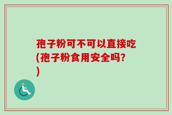 孢子粉可不可以直接吃(孢子粉食用安全吗?) 孢子粉可不可以直接吃(孢子粉食用安全吗?)