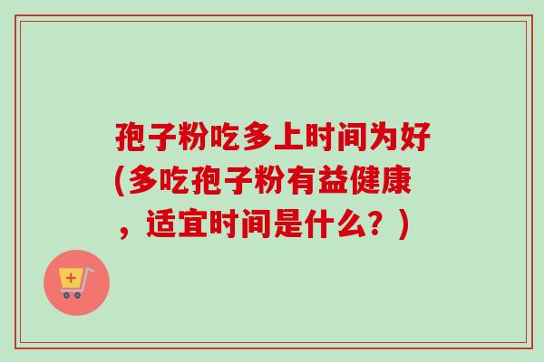 孢子粉吃多上时间为好(多吃孢子粉有益健康,适宜时间是什么?) 孢子粉吃多上时间为好(多吃孢子粉有益健康,适宜时间是什么?)
