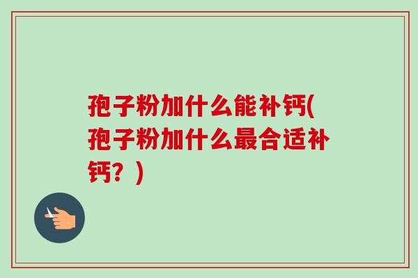 孢子粉加什么能补钙(孢子粉加什么合适补钙?) 孢子粉加什么能补钙(孢子粉加什么合适补钙?)