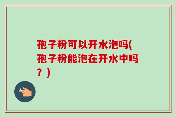 孢子粉可以开水泡吗(孢子粉能泡在开水中吗?) 孢子粉可以开水泡吗(孢子粉能泡在开水中吗?)