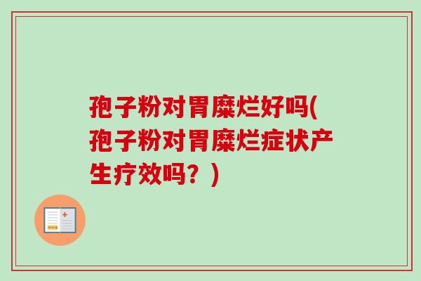 孢子粉对胃糜烂好吗(孢子粉对胃糜烂症状产生疗效吗?) 孢子粉对胃糜烂好吗(孢子粉对胃糜烂症状产生疗效吗?)