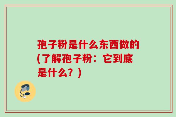 孢子粉是什么东西做的(了解孢子粉:它到底是什么?) 孢子粉是什么东西做的(了解孢子粉:它到底是什么?)