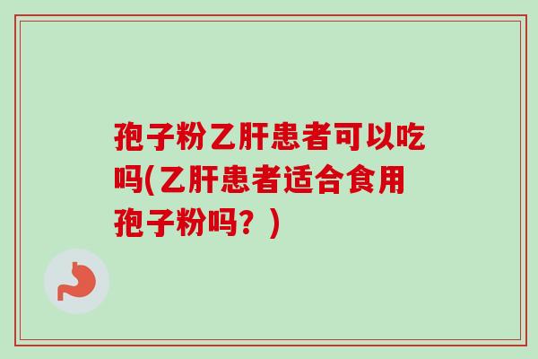 孢子粉患者可以吃吗(患者适合食用孢子粉吗?) 孢子粉患者可以吃吗(患者适合食用孢子粉吗?)