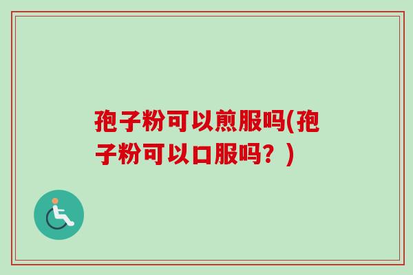 孢子粉可以煎服吗(孢子粉可以口服吗?) 孢子粉可以煎服吗(孢子粉可以口服吗?)