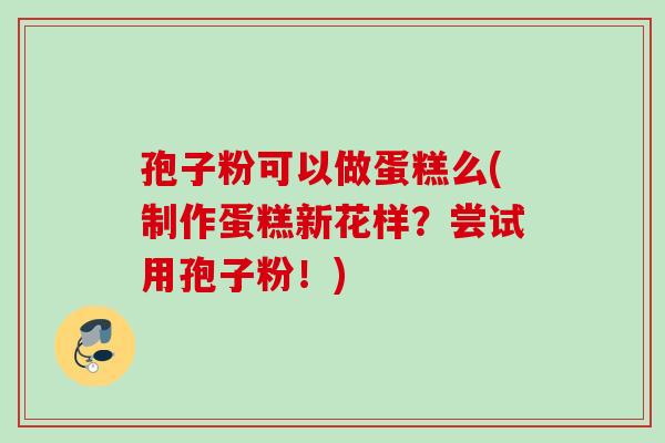 孢子粉可以做蛋糕么(制作蛋糕新花样?尝试用孢子粉!) 孢子粉可以做蛋糕么(制作蛋糕新花样?尝试用孢子粉!)