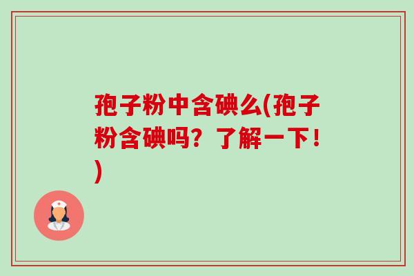 孢子粉中含碘么(孢子粉含碘吗?了解一下!) 孢子粉中含碘么(孢子粉含碘吗?了解一下!)