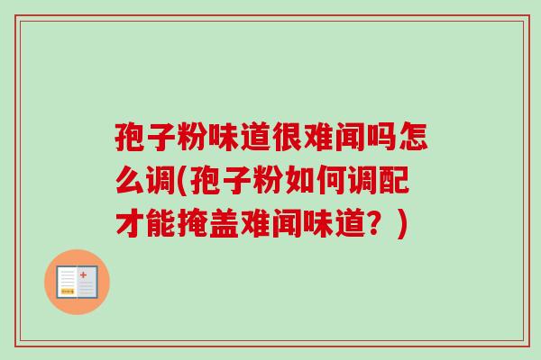 孢子粉味道很难闻吗怎么调(孢子粉如何调配才能掩盖难闻味道?) 孢子粉味道很难闻吗怎么调(孢子粉如何调配才能掩盖难闻味道?)