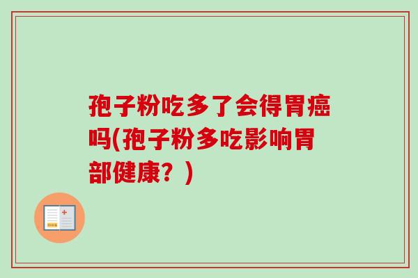 孢子粉吃多了会得胃吗(孢子粉多吃影响胃部健康?) 孢子粉吃多了会得胃吗(孢子粉多吃影响胃部健康?)