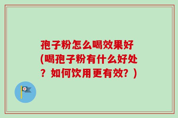 孢子粉怎么喝效果好 (喝孢子粉有什么好处？如何饮用更有效？)