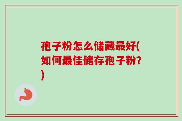 孢子粉怎么储藏好(如何佳储存孢子粉？)