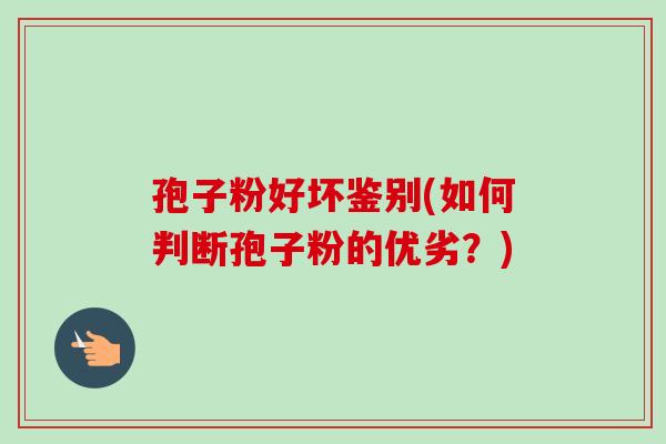 孢子粉好坏鉴别(如何判断孢子粉的优劣?) 孢子粉好坏鉴别(如何判断孢子粉的优劣?)