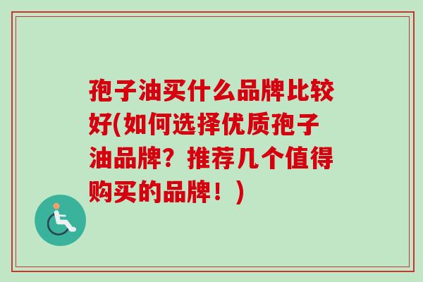 孢子油买什么品牌比较好(如何选择优质孢子油品牌?推荐几个值得购买的品牌!) 孢子油买什么品牌比较好(如何选择优质孢子油品牌?推荐几个值得购买的品牌!)