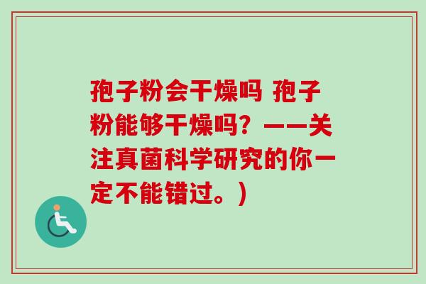 孢子粉会干燥吗 孢子粉能够干燥吗？——关注真菌科学研究的你一定不能错过。)