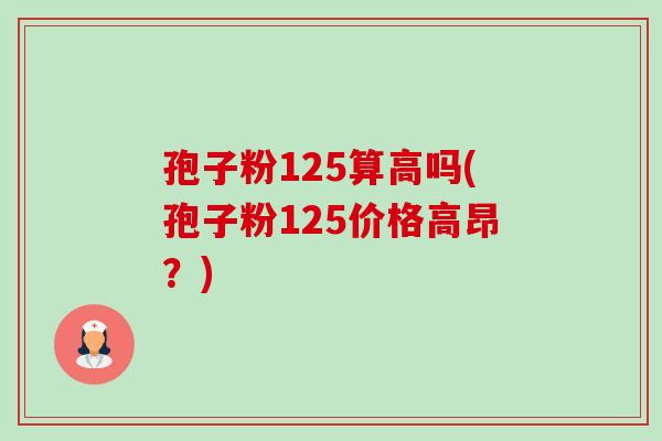 孢子粉125算高吗(孢子粉125价格高昂?) 孢子粉125算高吗(孢子粉125价格高昂?)
