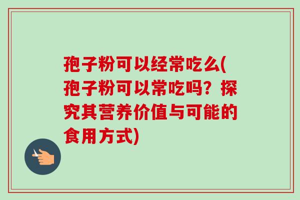 孢子粉可以经常吃么(孢子粉可以常吃吗?探究其营养价值与可能的食用方式) 孢子粉可以经常吃么(孢子粉可以常吃吗?探究其营养价值与可能的食用方式)