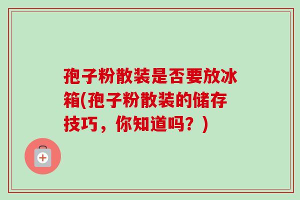 孢子粉散装是否要放冰箱(孢子粉散装的储存技巧,你知道吗?) 孢子粉散装是否要放冰箱(孢子粉散装的储存技巧,你知道吗?)
